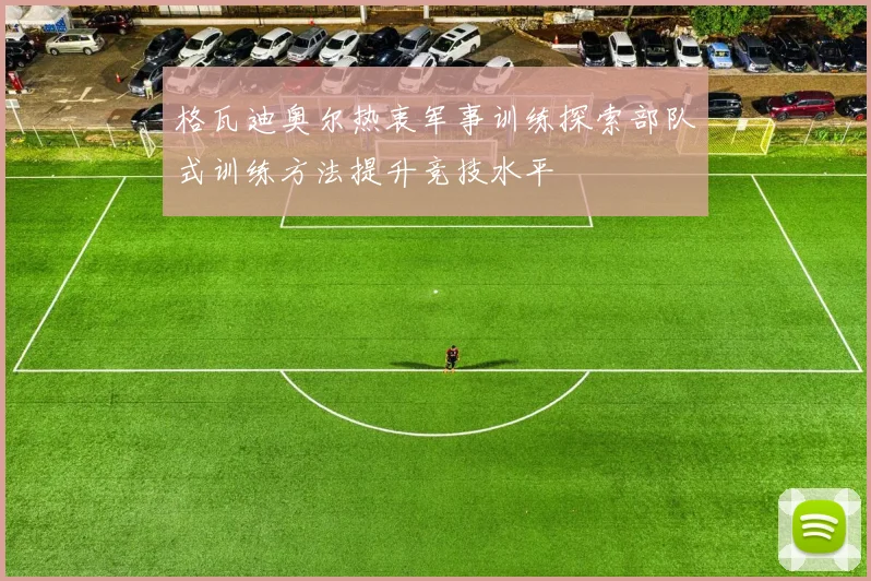 格瓦迪奥尔热衷军事训练探索部队式训练方法提升竞技水平