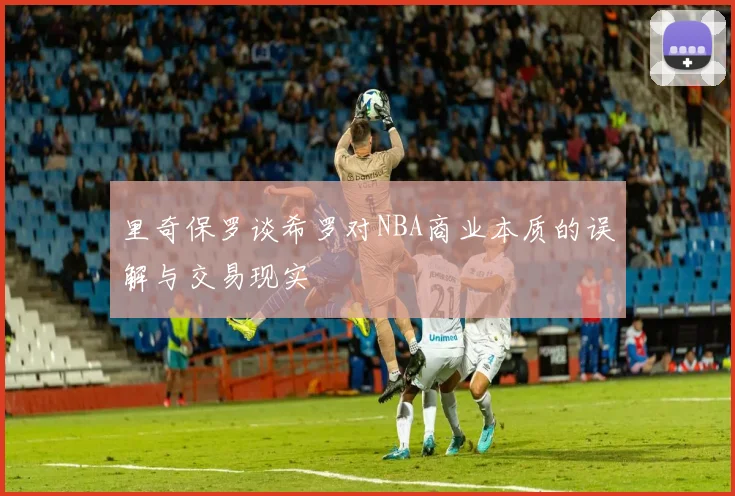 里奇保罗谈希罗对NBA商业本质的误解与交易现实