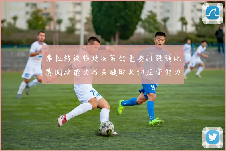 弗拉格谈临场决策的重要性强调比赛阅读能力与关键时刻的应变能力