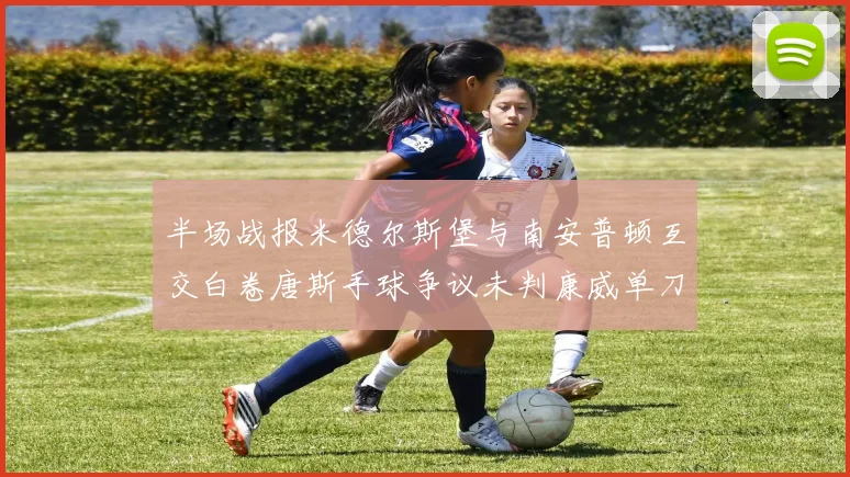半场战报米德尔斯堡与南安普顿互交白卷唐斯手球争议未判康威单刀击中立柱