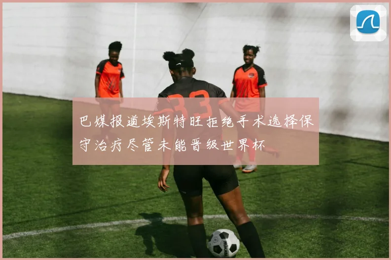 巴媒报道埃斯特旺拒绝手术选择保守治疗尽管未能晋级世界杯