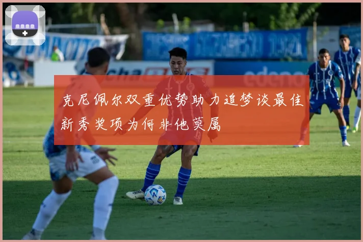 克尼佩尔双重优势助力追梦谈最佳新秀奖项为何非他莫属