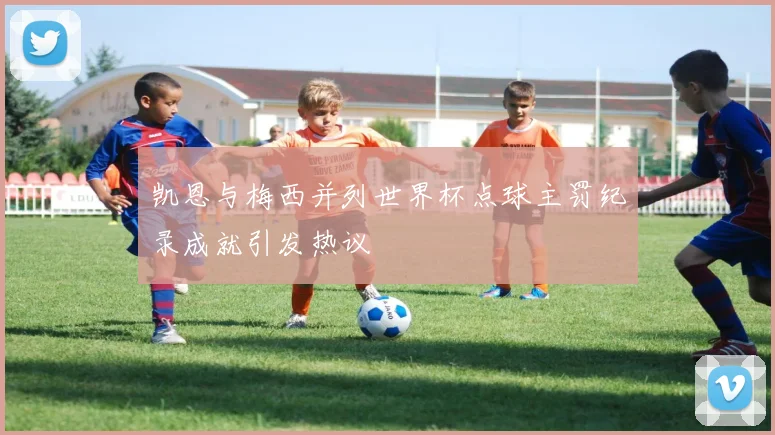 凯恩与梅西并列世界杯点球主罚纪录成就引发热议