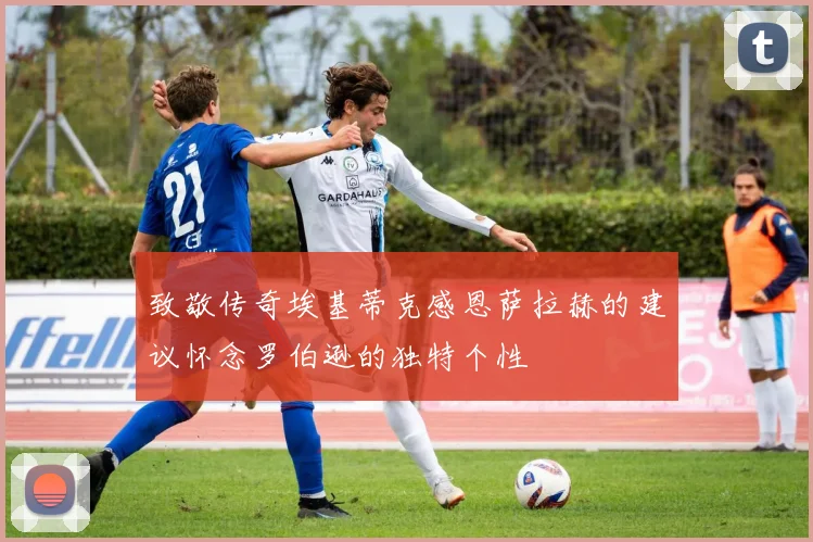 致敬传奇埃基蒂克感恩萨拉赫的建议怀念罗伯逊的独特个性