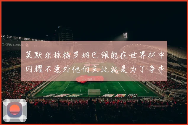 莱默尔称梅罗姆巴佩能在世界杯中闪耀不意外他们来此就是为了争夺最佳球员