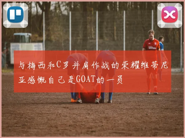 与梅西和C罗并肩作战的荣耀维蒂尼亚感慨自己是GOAT的一员