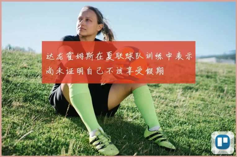 达龙霍姆斯在夏联球队训练中表示尚未证明自己不该享受假期