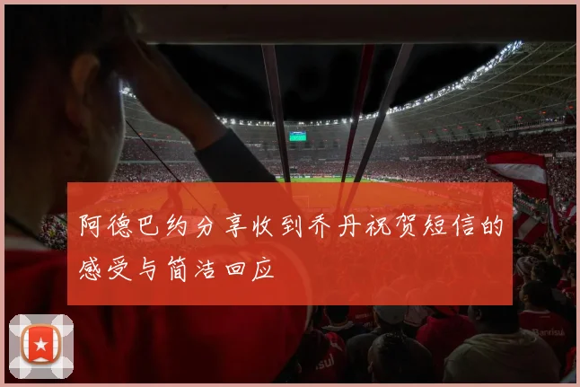 阿德巴约分享收到乔丹祝贺短信的感受与简洁回应
