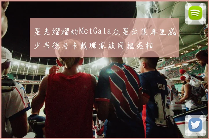 星光熠熠的MetGala众星云集库里威少韦德与卡戴珊家族同框亮相