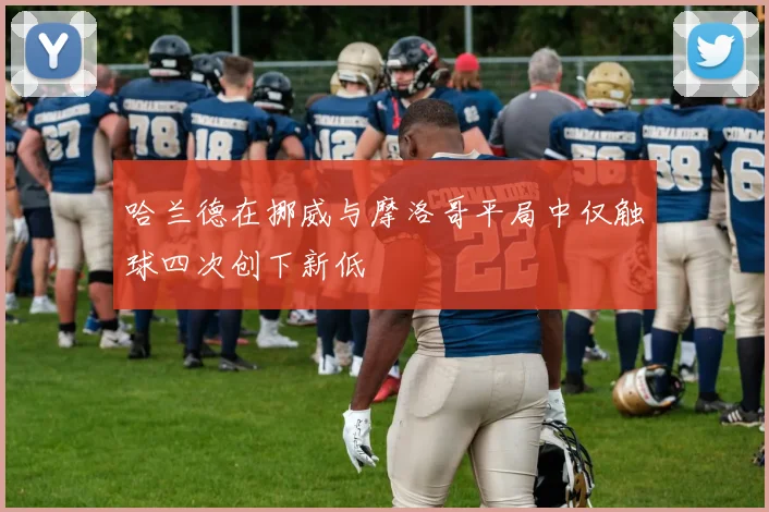 哈兰德在挪威与摩洛哥平局中仅触球四次创下新低