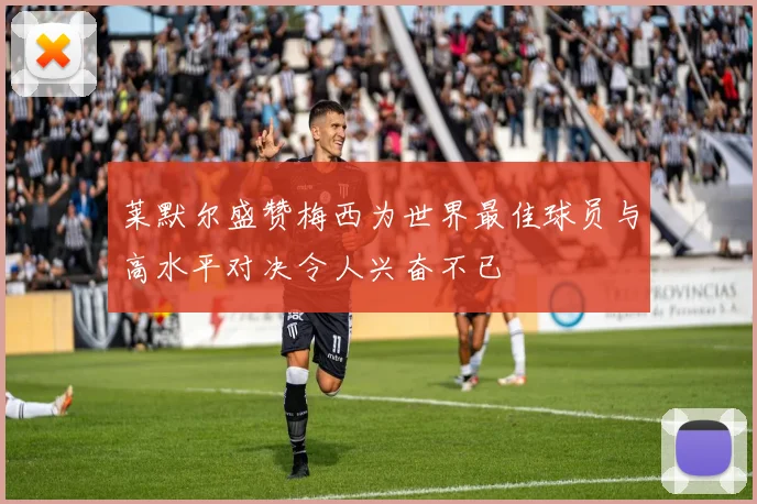 莱默尔盛赞梅西为世界最佳球员与高水平对决令人兴奋不已