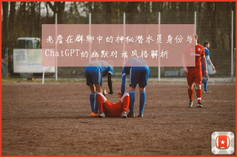 老詹在群聊中的神秘潜水员身份与ChatGPT的幽默对话风格解析