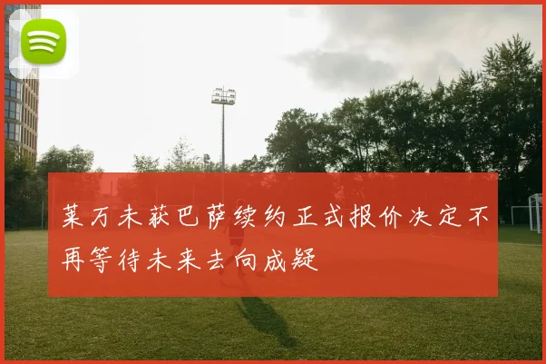 莱万未获巴萨续约正式报价决定不再等待未来去向成疑