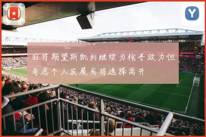 旧将期望斯凯利继续为枪手效力但考虑个人发展或将选择离开