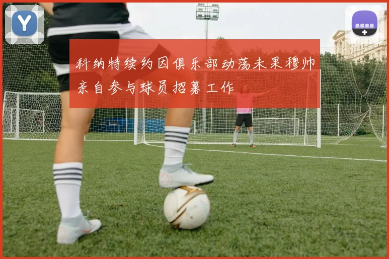 科纳特续约因俱乐部动荡未果穆帅亲自参与球员招募工作