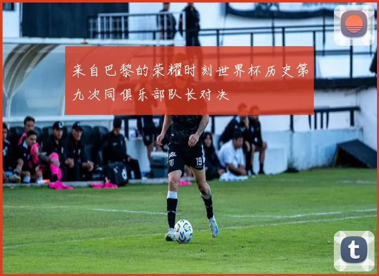 来自巴黎的荣耀时刻世界杯历史第九次同俱乐部队长对决