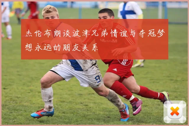 杰伦布朗谈波津兄弟情谊与夺冠梦想永远的朋友关系