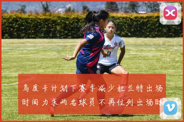 乌度卡计划下赛季减少杜兰特出场时间力求两名球员不再位列出场时间前五