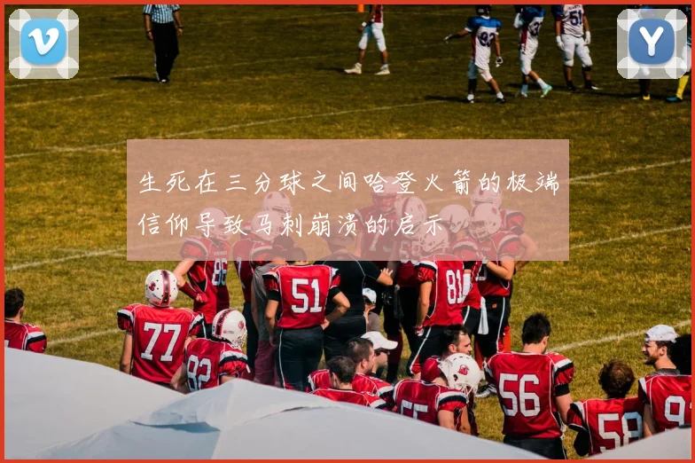 生死在三分球之间哈登火箭的极端信仰导致马刺崩溃的启示