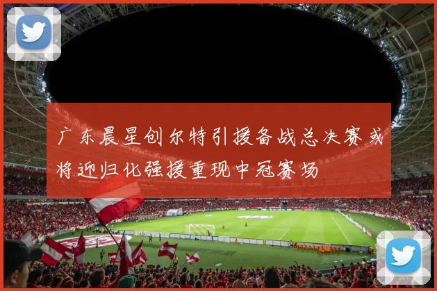 广东晨星创尔特引援备战总决赛或将迎归化强援重现中冠赛场