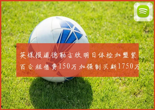 英媒报道德勒古欣明日体检加盟紫百合租借费150万加强制买断1750万