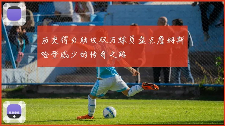 历史得分助攻双万球员盘点詹姆斯哈登威少的传奇之路