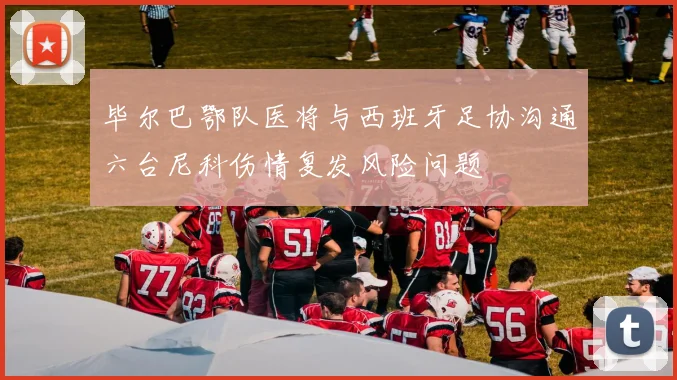 毕尔巴鄂队医将与西班牙足协沟通六台尼科伤情复发风险问题