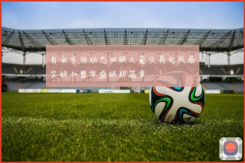 自由市场动态回顾火箭交易电风扇艾顿加盟华盛顿新篇章