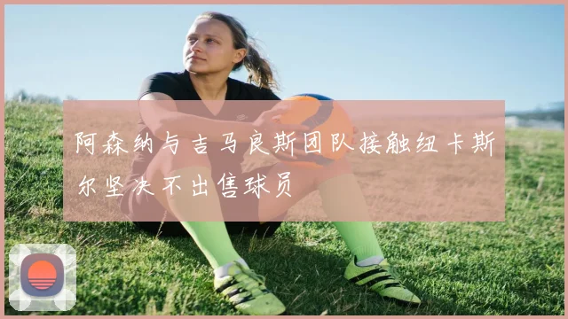 阿森纳与吉马良斯团队接触纽卡斯尔坚决不出售球员